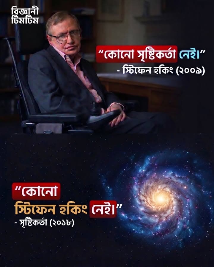 ২০০৯ সালে বিশ্বখ্যাত পদার্থবিজ্ঞানী স্টিফেন হকিং তাঁর নিজস্ব বৈজ্ঞানিক দৃষ্টিভঙ্গি থেকে ঈশ্বর বা সৃষ্টিকর্তার অস্তিত্বকে অস্বীকার করেছিলেন। কিন্তু ২০১৮ সালে তাঁর মৃত্যুর পর, এই চিরন্তন ও গভীর বৈজ্ঞানিক-আধ্যাত্মিক বিতর্কটি অন্য এক মাত্রা পায়। এই ব্যঙ্গাত্মক অথচ ভাবুক দ্বি-খণ্ডিত (two-panel) পোস্টটিতে দেখানো হয়েছে কীভাবে সৃষ্টির নিয়মে মানুষের অস্তিত্ব শেষ হয়ে যায়, অথচ মহাবিশ্ব ও তার পরম বাস্তবতা অবিচল থেকে যায়। বিজ্ঞান বনাম সৃষ্টির এই চিরাচরিত বিতর্ককে তুলে ধরা হয়েছে এক ভিন্ন দৃষ্টিকোণ থেকে।